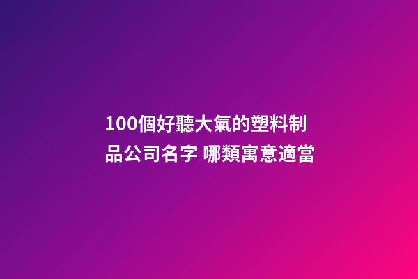 100個好聽大氣的塑料制品公司名字 哪類寓意適當